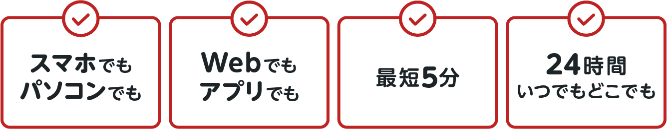 スマホでもパソコンでも Webでもアプリでも 最短5分 24時間いつでもどこでも